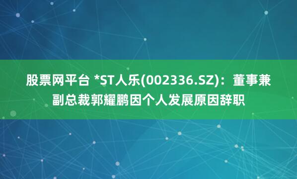 股票网平台 *ST人乐(002336.SZ)：董事兼副总裁郭耀鹏因个人发展原因辞职