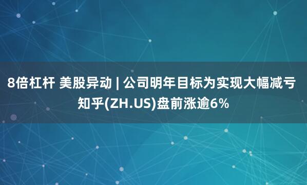 8倍杠杆 美股异动 | 公司明年目标为实现大幅减亏 知乎(ZH.US)盘前涨逾6%