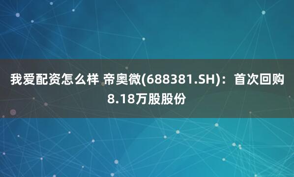 我爱配资怎么样 帝奥微(688381.SH)：首次回购8.18万股股份