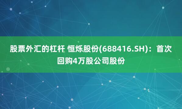 股票外汇的杠杆 恒烁股份(688416.SH)：首次回购4万股公司股份