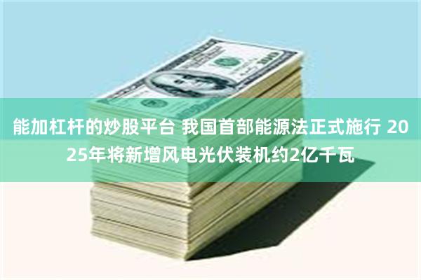 能加杠杆的炒股平台 我国首部能源法正式施行 2025年将新增风电光伏装机约2亿千瓦