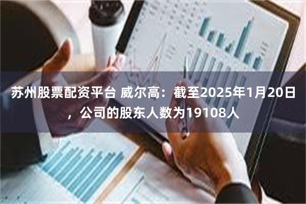 苏州股票配资平台 威尔高：截至2025年1月20日，公司的股东人数为19108人