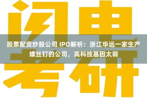 股票配资炒股公司 IPO解析：浙江华远一家生产螺丝钉的公司，高科技基因太弱