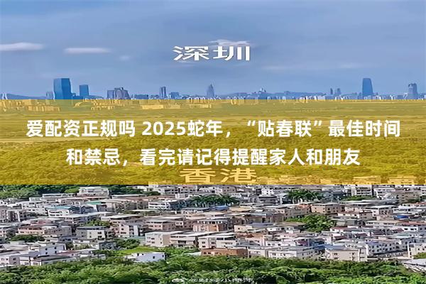 爱配资正规吗 2025蛇年，“贴春联”最佳时间和禁忌，看完请记得提醒家人和朋友