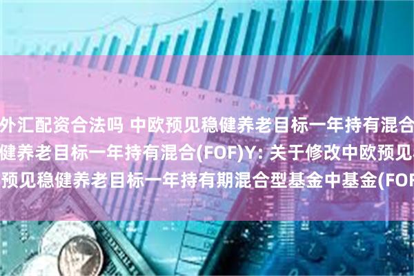 外汇配资合法吗 中欧预见稳健养老目标一年持有混合(FOF)A,中欧预见稳健养老目标一年持有混合(FOF)Y: 关于修改中欧预见稳健养老目标一年持有期混合型基金中基金(FOF)业绩比较基准的公告