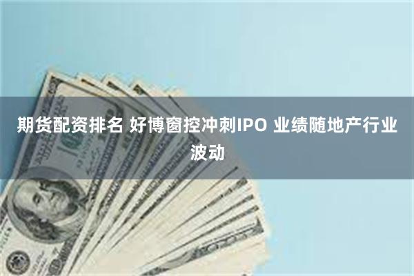 期货配资排名 好博窗控冲刺IPO 业绩随地产行业波动