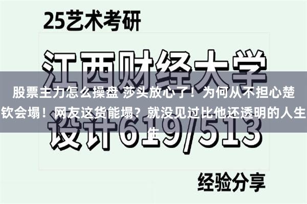 股票主力怎么操盘 莎头放心了！为何从不担心楚钦会塌！网友这货能塌？就没见过比他还透明的人生