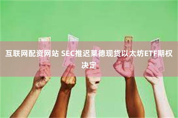 互联网配资网站 SEC推迟莱德现货以太坊ETF期权决定