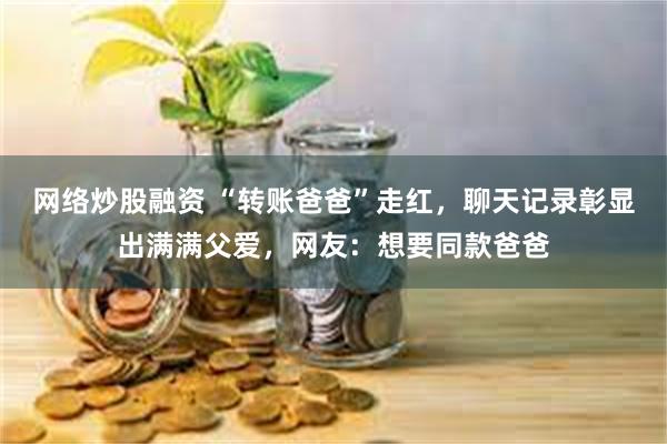 网络炒股融资 “转账爸爸”走红，聊天记录彰显出满满父爱，网友：想要同款爸爸