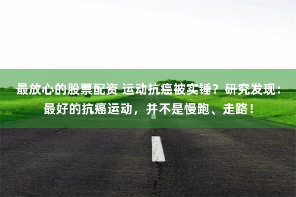 最放心的股票配资 运动抗癌被实锤？研究发现：最好的抗癌运动，并不是慢跑、走路！