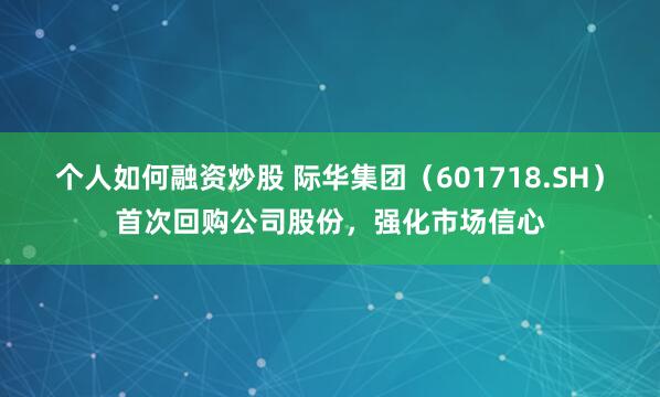 个人如何融资炒股 际华集团（601718.SH）首次回购公司股份，强化市场信心