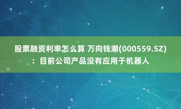 股票融资利率怎么算 万向钱潮(000559.SZ)：目前公司产品没有应用于机器人