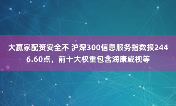 大赢家配资安全不 沪深300信息服务指数报2446.60点，前十大权重包含海康威视等