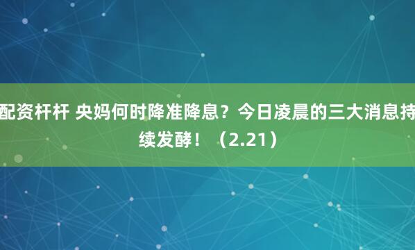 配资杆杆 央妈何时降准降息？今日凌晨的三大消息持续发酵！（2.21）