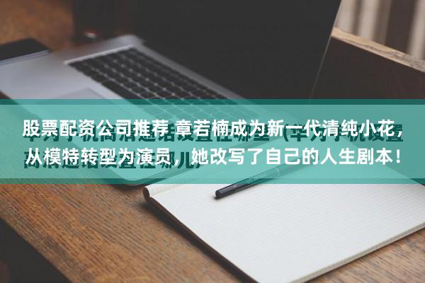 股票配资公司推荐 章若楠成为新一代清纯小花，从模特转型为演员，她改写了自己的人生剧本！