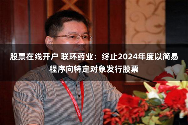 股票在线开户 联环药业：终止2024年度以简易程序向特定对象发行股票