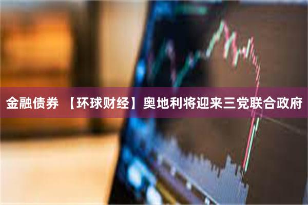 金融债券 【环球财经】奥地利将迎来三党联合政府