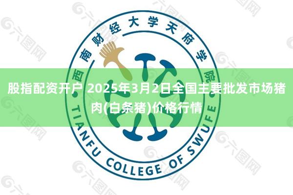 股指配资开户 2025年3月2日全国主要批发市场猪肉(白条猪)价格行情