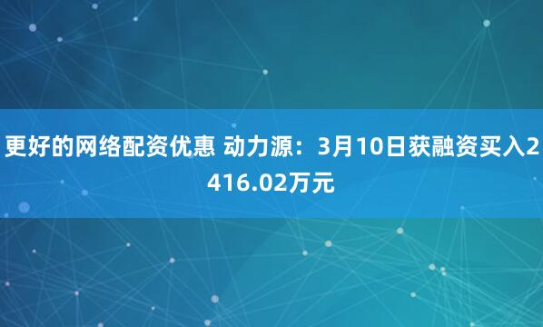 更好的网络配资优惠 动力源：3月10日获融资买入2416.02万元