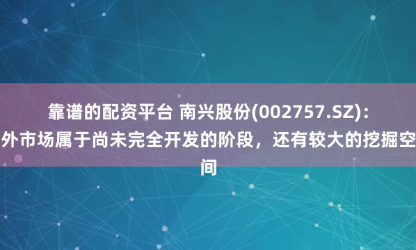 靠谱的配资平台 南兴股份(002757.SZ)：海外市场属于尚未完全开发的阶段，还有较大的挖掘空间