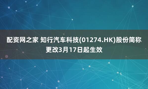 配资网之家 知行汽车科技(01274.HK)股份简称更改3月17日起生效