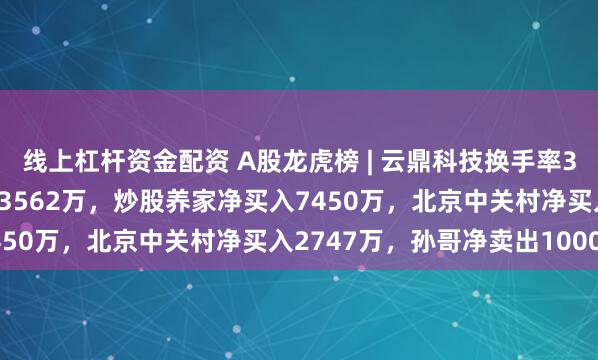 线上杠杆资金配资 A股龙虎榜 | 云鼎科技换手率39.75%，深股通净买入3562万，炒股养家净买入7450万，北京中关村净买入2747万，孙哥净卖出1000万