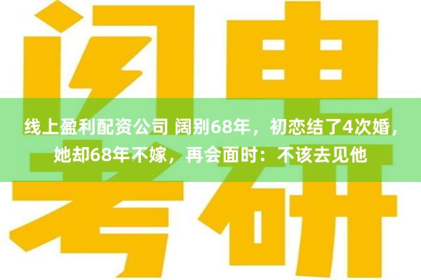 线上盈利配资公司 阔别68年，初恋结了4次婚，她却68年不嫁，再会面时：不该去见他