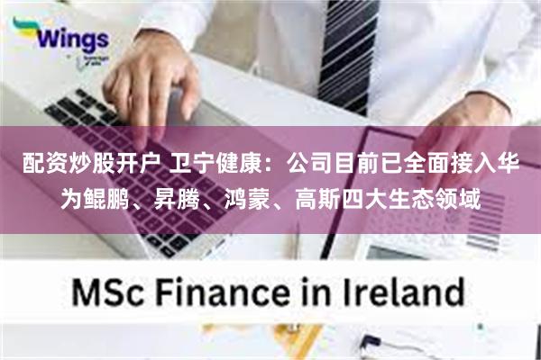 配资炒股开户 卫宁健康：公司目前已全面接入华为鲲鹏、昇腾、鸿蒙、高斯四大生态领域