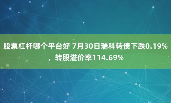 股票杠杆哪个平台好 7月30日瑞科转债下跌0.19%，转股溢价率114.69%