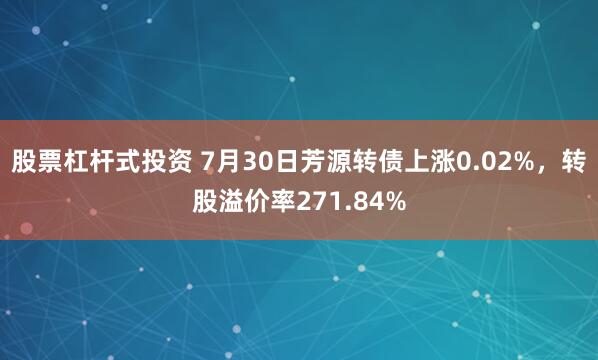 股票杠杆式投资 7月30日芳源转债上涨0.02%，转股溢价率271.84%