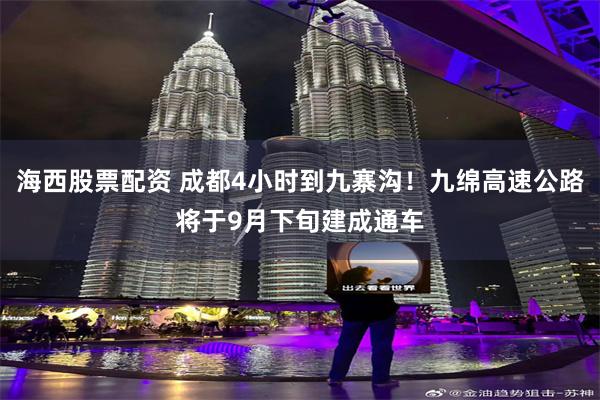 海西股票配资 成都4小时到九寨沟！九绵高速公路将于9月下旬建成通车