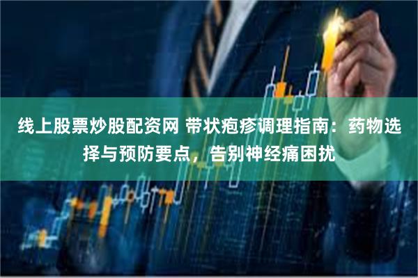 线上股票炒股配资网 带状疱疹调理指南：药物选择与预防要点，告别神经痛困扰