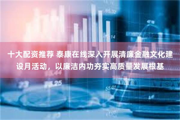 十大配资推荐 泰康在线深入开展清廉金融文化建设月活动，以廉洁内功夯实高质量发展根基