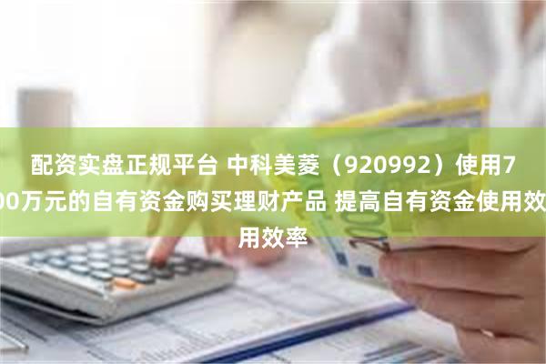 配资实盘正规平台 中科美菱（920992）使用7000万元的自有资金购买理财产品 提高自有资金使用效率
